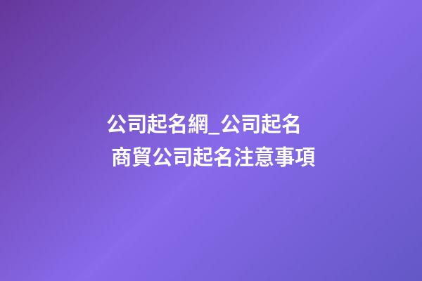 公司起名網_公司起名  商貿公司起名注意事項-第1張-公司起名-玄機派